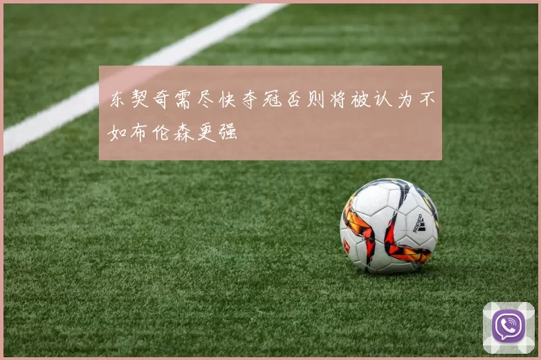 东契奇需尽快夺冠否则将被认为不如布伦森更强