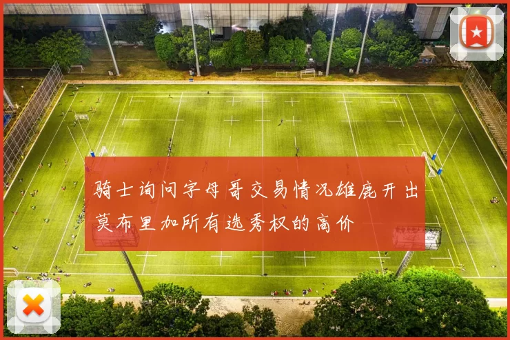 骑士询问字母哥交易情况雄鹿开出莫布里加所有选秀权的高价