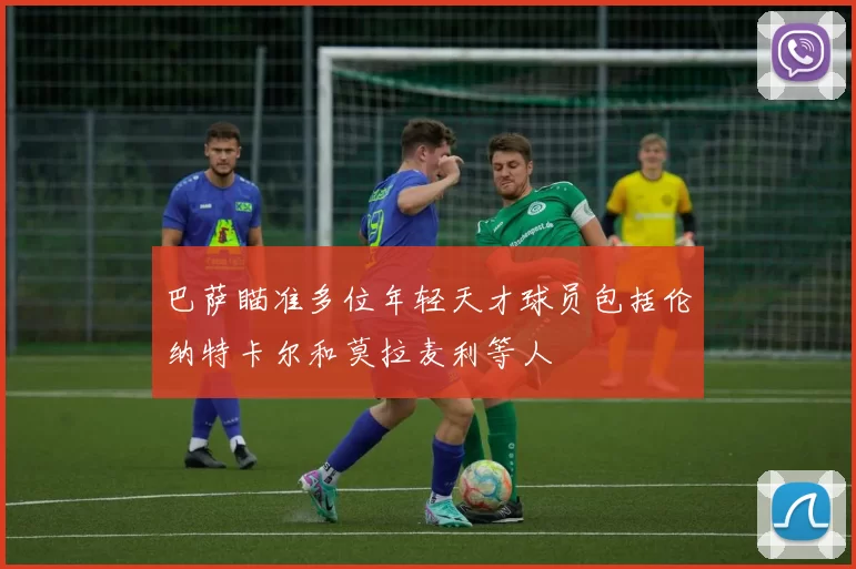 巴萨瞄准多位年轻天才球员包括伦纳特卡尔和莫拉麦利等人