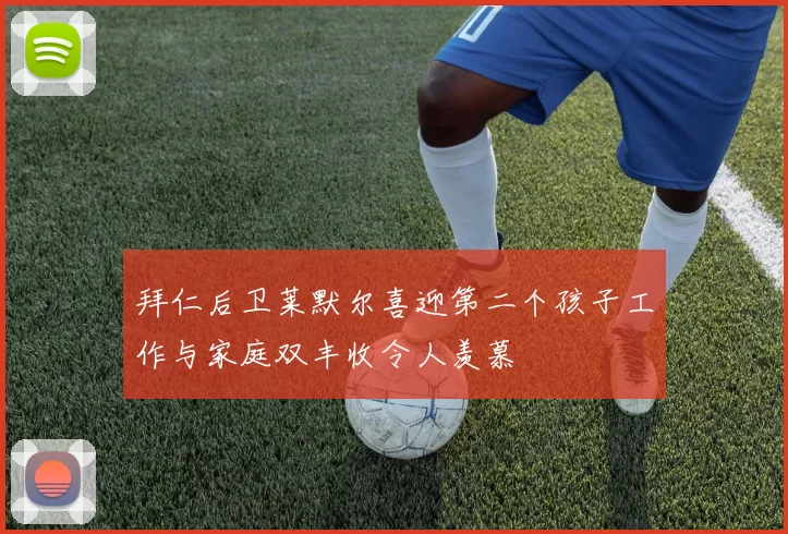 拜仁后卫莱默尔喜迎第二个孩子工作与家庭双丰收令人羡慕