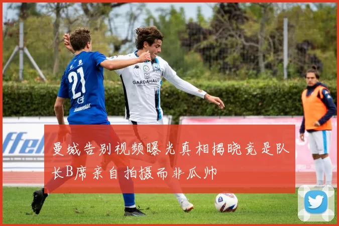 曼城告别视频曝光真相揭晓竟是队长B席亲自拍摄而非瓜帅