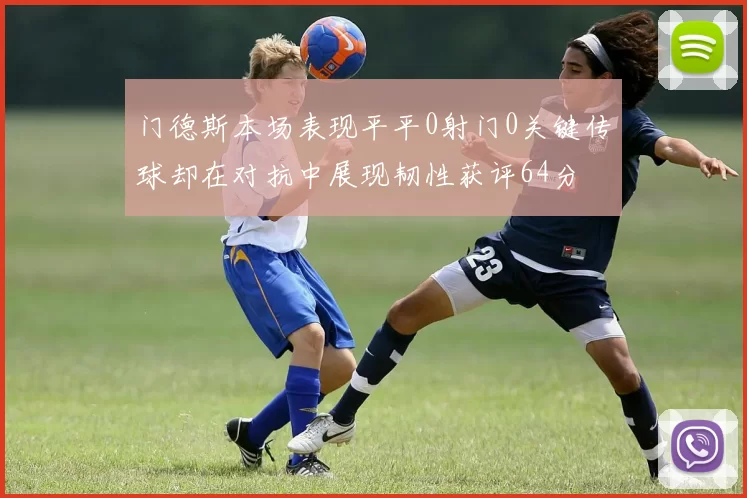 门德斯本场表现平平0射门0关键传球却在对抗中展现韧性获评64分