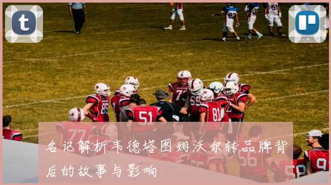 名记解析韦德塔图姆沃尔转品牌背后的故事与影响