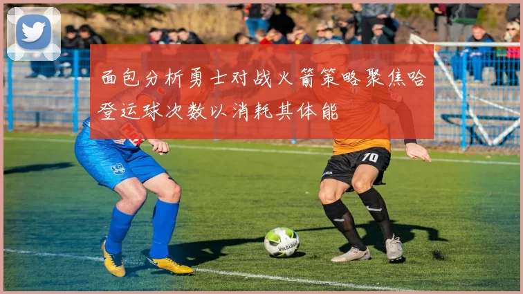 面包分析勇士对战火箭策略聚焦哈登运球次数以消耗其体能