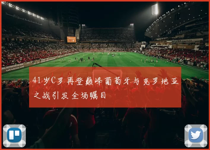 41岁C罗再登巅峰葡萄牙与克罗地亚之战引发全场瞩目