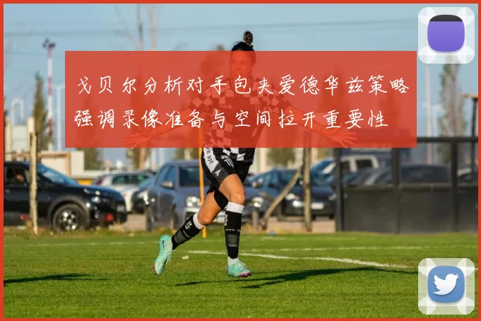 戈贝尔分析对手包夹爱德华兹策略强调录像准备与空间拉开重要性