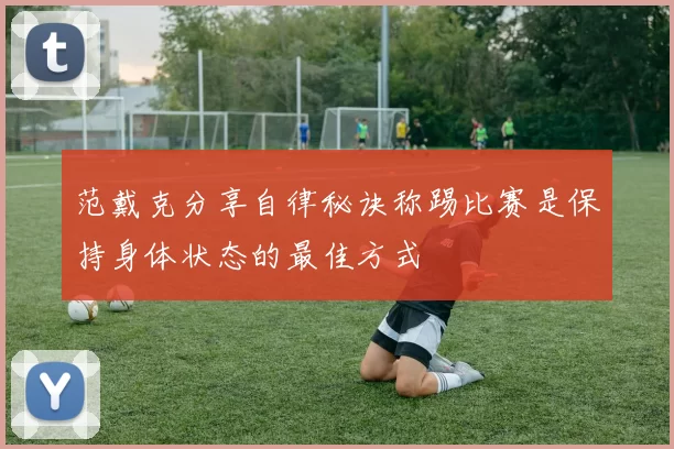 范戴克分享自律秘诀称踢比赛是保持身体状态的最佳方式