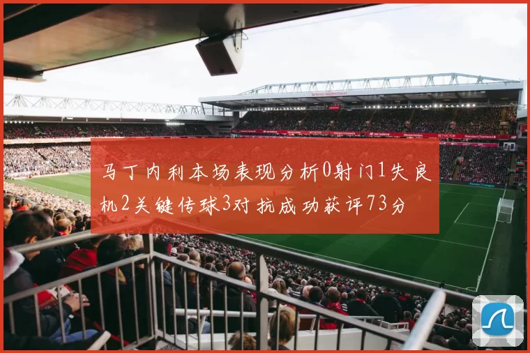 马丁内利本场表现分析0射门1失良机2关键传球3对抗成功获评73分