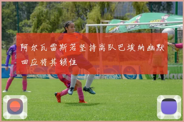 阿尔瓦雷斯若坚持离队巴埃纳幽默回应将其锁住