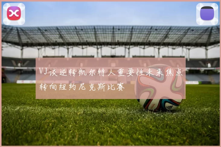 VJ谈逆转凯尔特人重要性未来焦点转向纽约尼克斯比赛