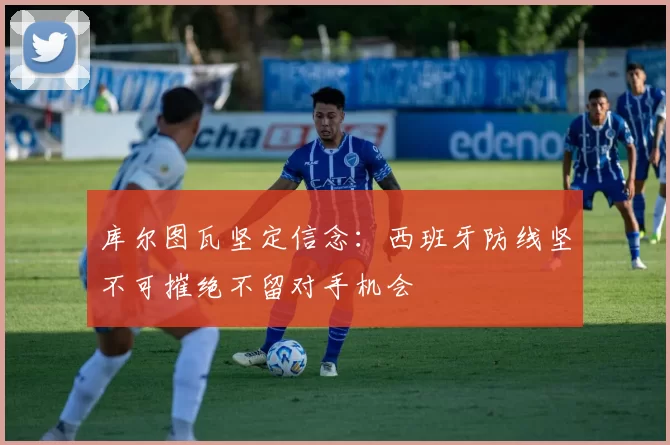 库尔图瓦坚定信念：西班牙防线坚不可摧绝不留对手机会