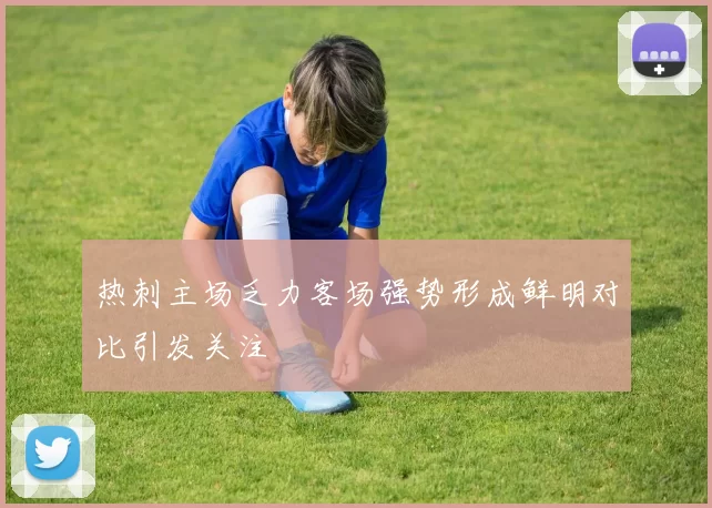 热刺主场乏力客场强势形成鲜明对比引发关注