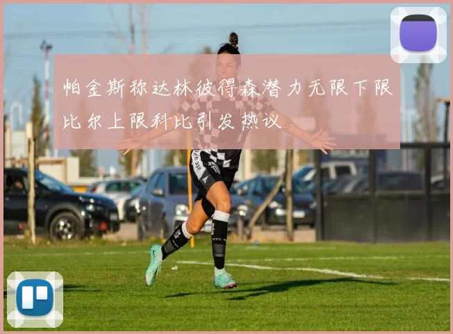帕金斯称达林彼得森潜力无限下限比尔上限科比引发热议