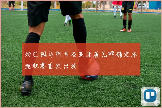 姆巴佩与阿韦洛亚矛盾无碍确定本轮联赛首发出场