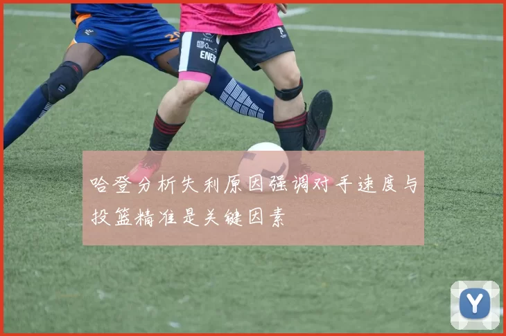 哈登分析失利原因强调对手速度与投篮精准是关键因素