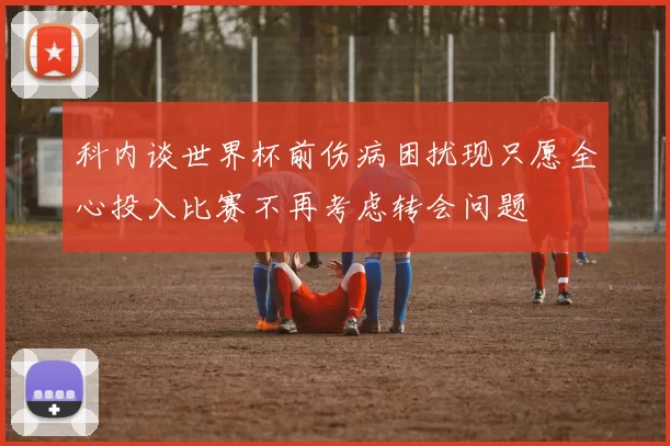 科内谈世界杯前伤病困扰现只愿全心投入比赛不再考虑转会问题