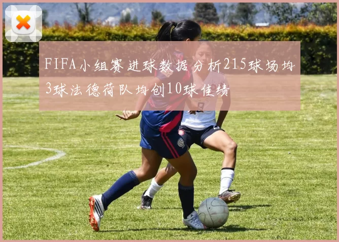 FIFA小组赛进球数据分析215球场均3球法德荷队均创10球佳绩